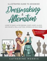 Illustrated Guide to Advanced Dressmaking & Alteration : Learn to Make & Alter Dresses, Skirts, Shirts, Slacks. Add Pockets, Frills, Buttons, Zippers & So Much More - over 180 Images & Illustrations