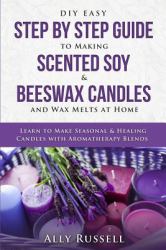 DIY Easy Step by Step Guide to Making Scented Soy & Beeswax Candles and Wax Melts at Home : Learn to Make Seasonal & Healing Candles with Aromatherapy Blends