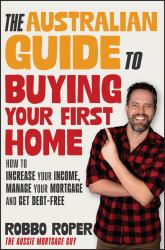 The Australian Guide to Buying Your First Home : How to Increase Your Income, Manage Your Mortgage and Get Debt-Free