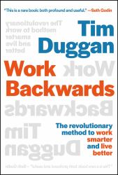 Work Backwards : The Revolutionary Method to Work Smarter and Live Better