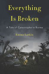 Everything Is Broken : A Tale of Catastrophe in Burma