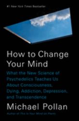 How to Change Your Mind : What the New Science of Psychedelics Teaches Us about Consciousness, Dying, Addiction, Depression, and Transcendence