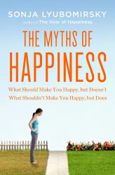 The Myths of Happiness : What Should Make You Happy, but Doesn't, What Shouldn't Make You Happy, but Does
