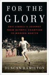 For the Glory : Eric Liddell's Journey from Olympic Champion to Modern Martyr