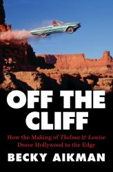 Off the Cliff : How the Making of Thelma and Louise Drove Hollywood to the Edge