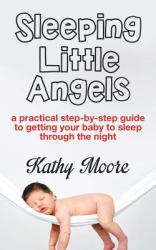 Sleeping Little Angels : A Practical Step-By-step Guide to Getting Your Baby to Sleep Through the Night