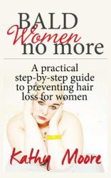 Bald Women No More : A Practical Step-By-step Guide to Preventing Hair Loss for Women