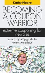 Becoming a Coupon Warrior : Extreme Couponing for Newbies a Step-By Step Guide to Extreme Savings