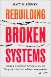 Rebuilding Broken Systems : Bringing Companies, Governments, and Nonprofits Together to Save Communities