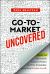 Go-To-Market Uncovered : How to Successfully Launch a Product and Drive Sustainable, Long-Term Revenue Growth