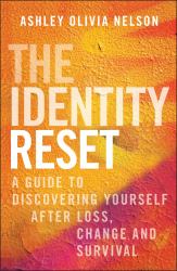 The Identity Reset : A Guide to Discovering Yourself after Loss, Change, and Survival