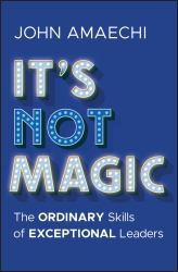 It's Not Magic : The Ordinary Skills of Exceptional Leaders