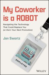 My Coworker Is a Robot : Navigating the Technology That Could Replace You (or Earn Your Next Promotion)