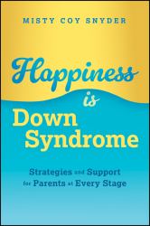 Happiness Is down Syndrome : Strategies and Support for Parents at Every Stage