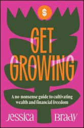 Get Growing : A No-Nonsense Guide to Cultivating Wealth and Financial Freedom