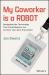 My Coworker Is a Robot : Navigating the Technology That Could Replace You (Or Earn Your Next Promotion)