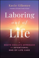 Laboring Out of Life : A Death Doula's Approach to Intentional End-Of-Life Care