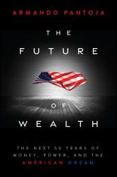 The Future of Wealth : The Next 50 Years of Money, Power, and the American Dream