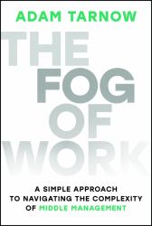 The Fog of Work : A Simple Approach to Navigating the Complexity of Middle Management