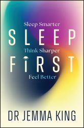 Sleep First : Sleep Smarter, Think Sharper, Feel Better