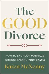 The Good Divorce : How to End Your Marriage Without Ending Your Family