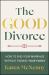 The Good Divorce : How to End Your Marriage Without Ending Your Family