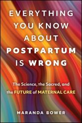 Everything You Know about Postpartum Is Wrong : The Science, the Sacred, and the Future of Maternal Care