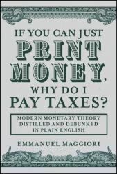 If You Can Just Print Money, Why Do I Pay Taxes? : Modern Monetary Theory Distilled and Debunked in Plain English