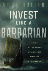 Invest Like a Barbarian : Share in the Spoils of a Private Markets Revolution
