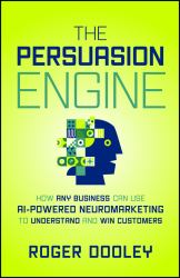 The Persuasion Engine : How Any Business Can Use AI-Powered Neuromarketing to Understand and Win Customers