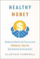 Healthy Money : Building the Bank of the Future Around Financial Health, Data Networks and Ecosystems