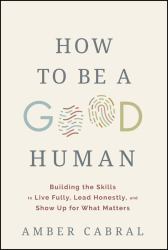 How to Be a Good Human : Building the Skills to Live Fully, Lead Honestly, and Show up for What Matters