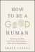 How to Be a Good Human : Building the Skills to Live Fully, Lead Honestly, and Show up for What Matters