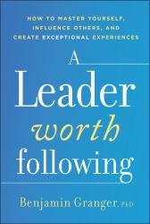 A Leader Worth Following : How to Master Yourself, Influence Others, and Create Exceptional Experiences