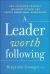 A Leader Worth Following : How to Master Yourself, Influence Others, and Create Exceptional Experiences
