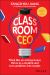 Classroom CEO : Think Like an Entrepreneur, Thrive As a Student and Turn Ambition into Results