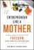 Entrepreneur Like a Mother : How Female Founders Find Financial Freedom and the Magic in The (Mom)ents