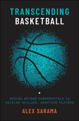 Transcending Basketball : Moving Beyond Fundamentals to Develop Skilled, Adaptive Players