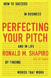 Perfecting Your Pitch : How to Succeed in Business and in Life by Finding Words That Work