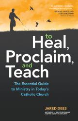 To Heal, Proclaim, and Teach : The Essential Guide to Ministry in Today's Catholic Church