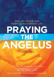 Praying the Angelus : Find Joy, Peace, and Purpose in Everyday Life