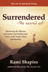 Surrendered--The Sacred Art : Shattering the Illusion of Control and Falling into Grace with Twelve-Step Spirituality