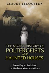 The Secret History of Poltergeists and Haunted Houses : From Pagan Folklore to Modern Manifestations