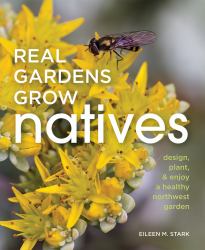 Real Gardens Grow Natives : Design, Plant, and Enjoy a Healthy Northwest Garden