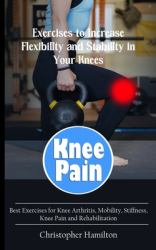 Knee Pain : Exercises to Increase Flexibility and Stability in Your Knees (Best Exercises for Knee Arthritis, Mobility, Stiffness, Knee Pain and Rehabilitation)