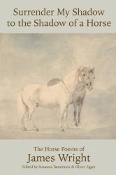 Surrender My Shadow to the Shadow of a Horse : The Horse Poems of James Wright