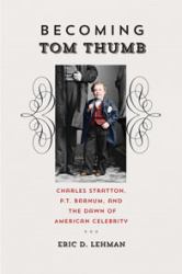 Becoming Tom Thumb : Charles Stratton, P. T. Barnum, and the Dawn of American Celebrity
