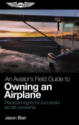 An Aviator's Field Guide to Owning an Airplane : Practical Insights for Successful Aircraft Ownership