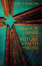 Francis of Assisi and the Future of Faith : Exploring Franciscan Spirituality and Theology in the Modern World