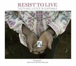 Jonathan Moller: Resist to Live : Truth and Justice in Guatemala